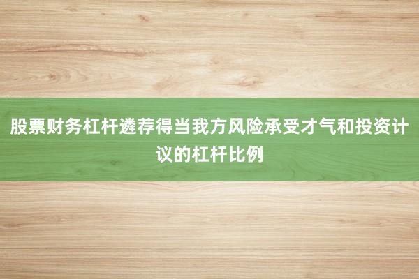 股票财务杠杆遴荐得当我方风险承受才气和投资计议的杠杆比例