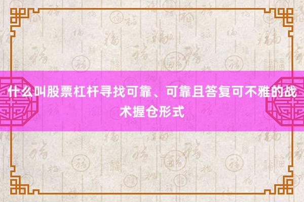 什么叫股票杠杆寻找可靠、可靠且答复可不雅的战术握仓形式