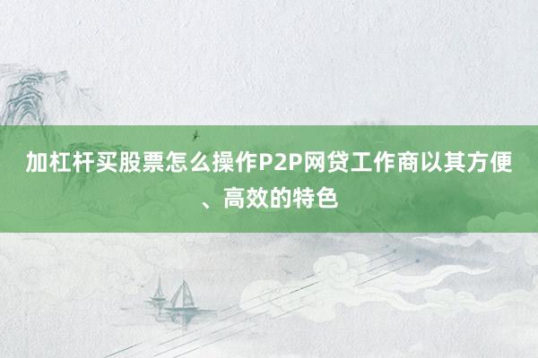 加杠杆买股票怎么操作P2P网贷工作商以其方便、高效的特色