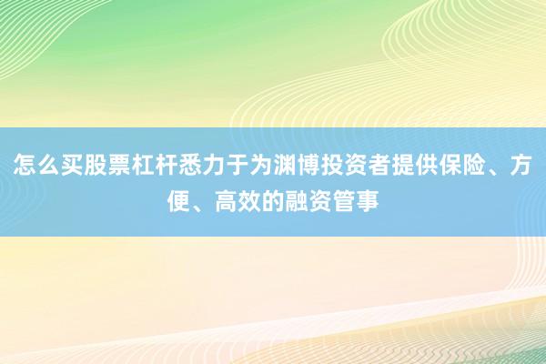 怎么买股票杠杆悉力于为渊博投资者提供保险、方便、高效的融资管事