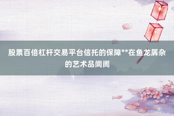 股票百倍杠杆交易平台信托的保障**在鱼龙羼杂的艺术品阛阓