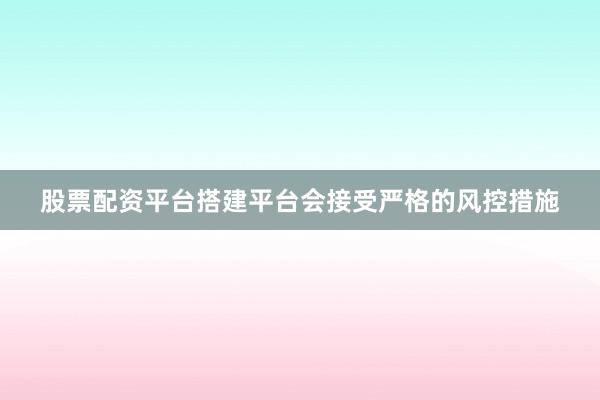 股票配资平台搭建平台会接受严格的风控措施