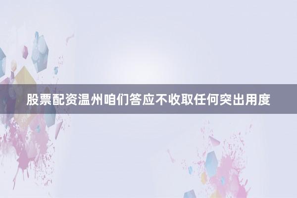 股票配资温州咱们答应不收取任何突出用度