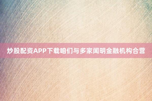 炒股配资APP下载咱们与多家闻明金融机构合营