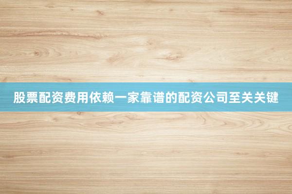 股票配资费用依赖一家靠谱的配资公司至关关键