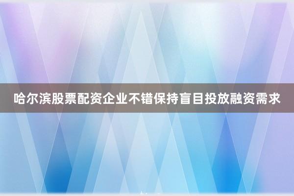 哈尔滨股票配资企业不错保持盲目投放融资需求