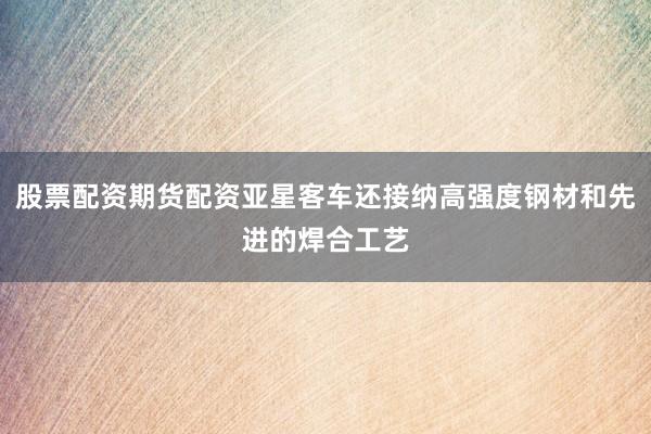 股票配资期货配资亚星客车还接纳高强度钢材和先进的焊合工艺