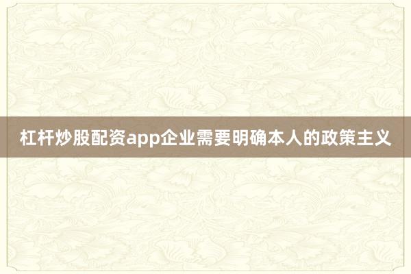 杠杆炒股配资app企业需要明确本人的政策主义