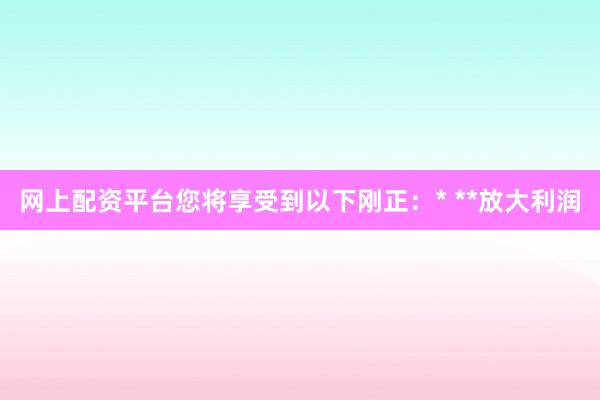 网上配资平台您将享受到以下刚正：* **放大利润