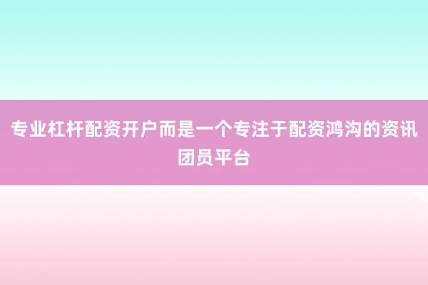 专业杠杆配资开户而是一个专注于配资鸿沟的资讯团员平台