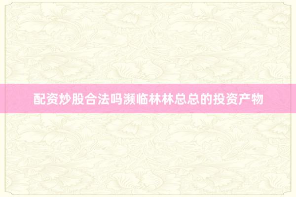 配资炒股合法吗濒临林林总总的投资产物