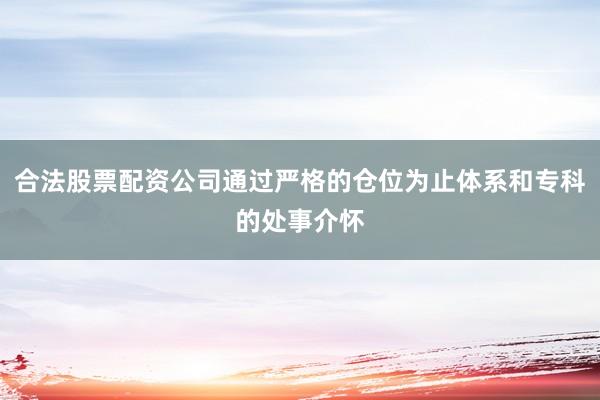 合法股票配资公司通过严格的仓位为止体系和专科的处事介怀