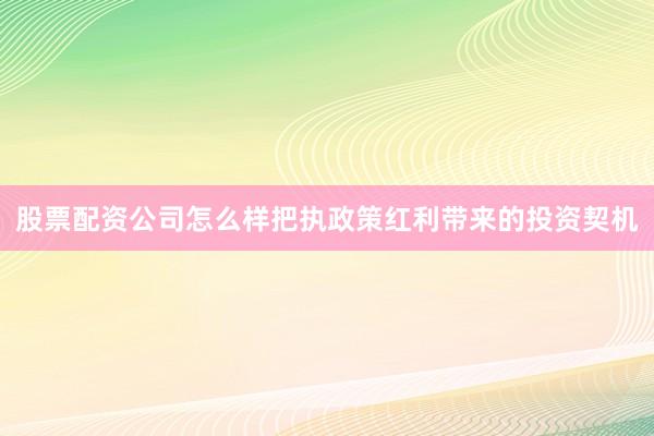 股票配资公司怎么样把执政策红利带来的投资契机