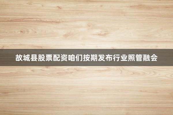 故城县股票配资咱们按期发布行业照管融会