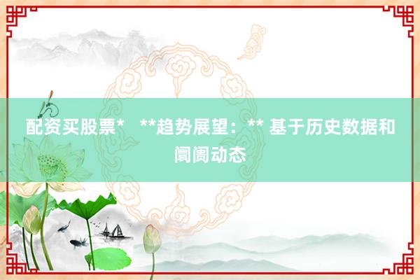 配资买股票*   **趋势展望：** 基于历史数据和阛阓动态