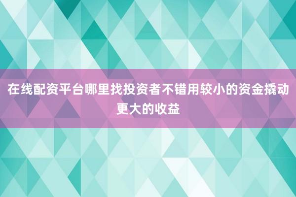 在线配资平台哪里找投资者不错用较小的资金撬动更大的收益