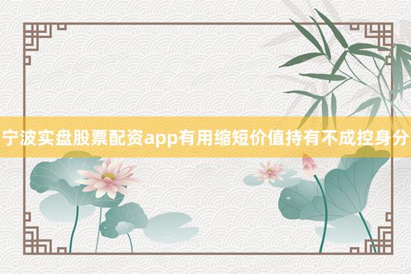宁波实盘股票配资app有用缩短价值持有不成控身分