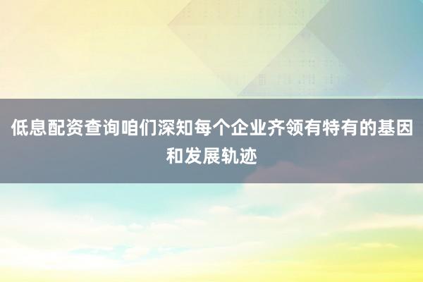 低息配资查询咱们深知每个企业齐领有特有的基因和发展轨迹