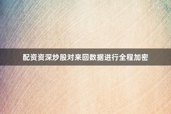 配资资深炒股对来回数据进行全程加密