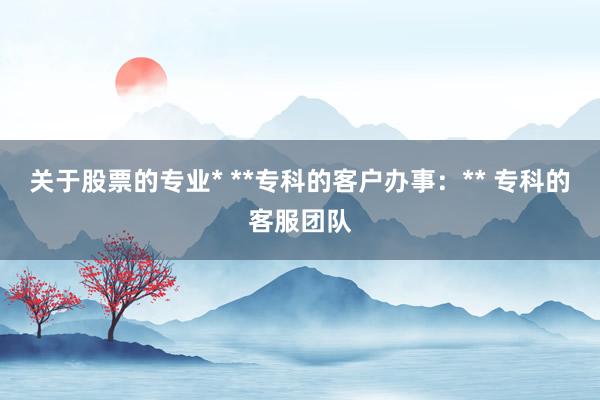 关于股票的专业* **专科的客户办事：** 专科的客服团队