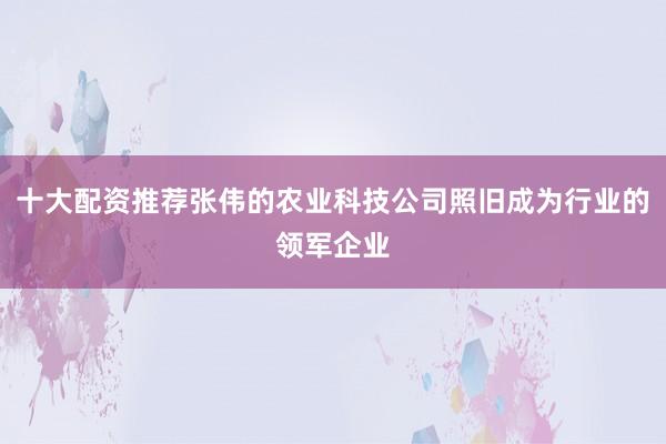 十大配资推荐张伟的农业科技公司照旧成为行业的领军企业