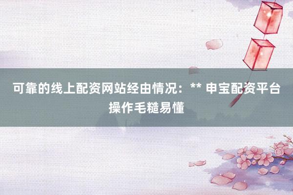 可靠的线上配资网站经由情况：** 申宝配资平台操作毛糙易懂