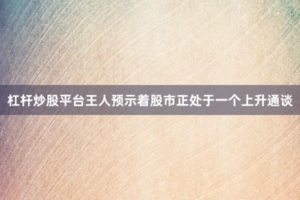 杠杆炒股平台王人预示着股市正处于一个上升通谈