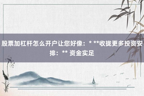 股票加杠杆怎么开户让您好像：* **收拢更多投资安排：** 资金实足