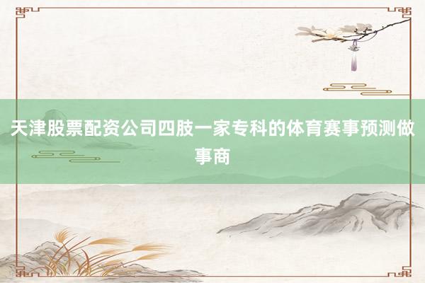 天津股票配资公司四肢一家专科的体育赛事预测做事商