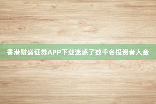 香港财盛证券APP下载迷惑了数千名投资者入金