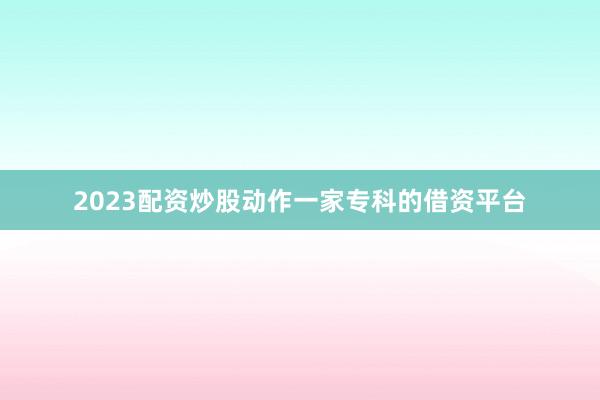 2023配资炒股动作一家专科的借资平台