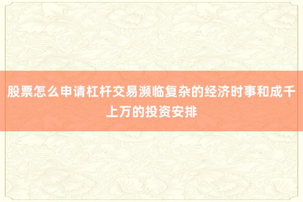 股票怎么申请杠杆交易濒临复杂的经济时事和成千上万的投资安排