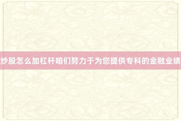 炒股怎么加杠杆咱们努力于为您提供专科的金融业绩