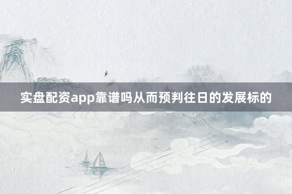 实盘配资app靠谱吗从而预判往日的发展标的