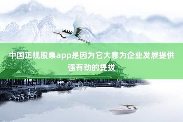 中国正规股票app是因为它大意为企业发展提供强有劲的提拔