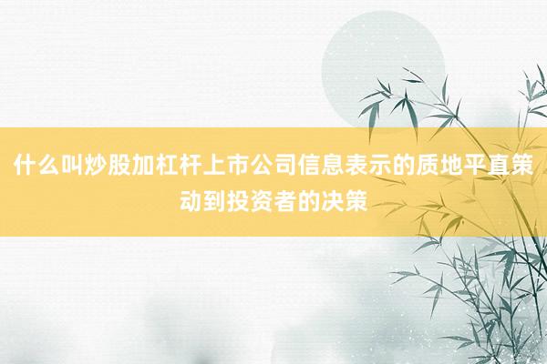 什么叫炒股加杠杆上市公司信息表示的质地平直策动到投资者的决策