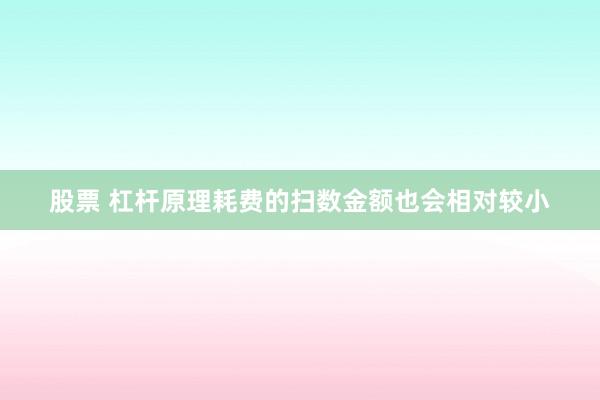 股票 杠杆原理耗费的扫数金额也会相对较小