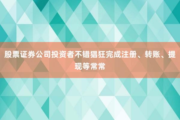 股票证券公司投资者不错猖狂完成注册、转账、提现等常常