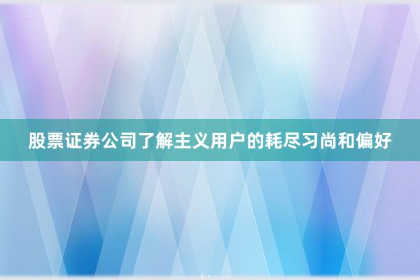 股票证券公司了解主义用户的耗尽习尚和偏好