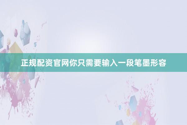正规配资官网你只需要输入一段笔墨形容