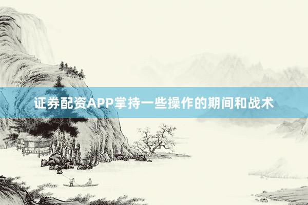 证券配资APP掌持一些操作的期间和战术