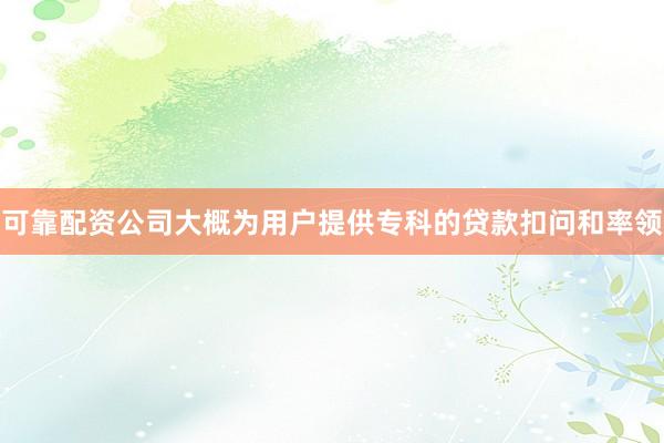可靠配资公司大概为用户提供专科的贷款扣问和率领