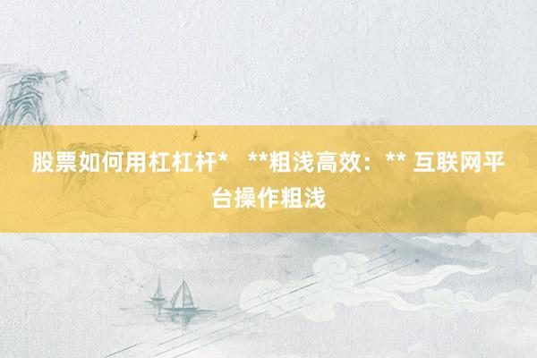 股票如何用杠杠杆*   **粗浅高效：** 互联网平台操作粗浅