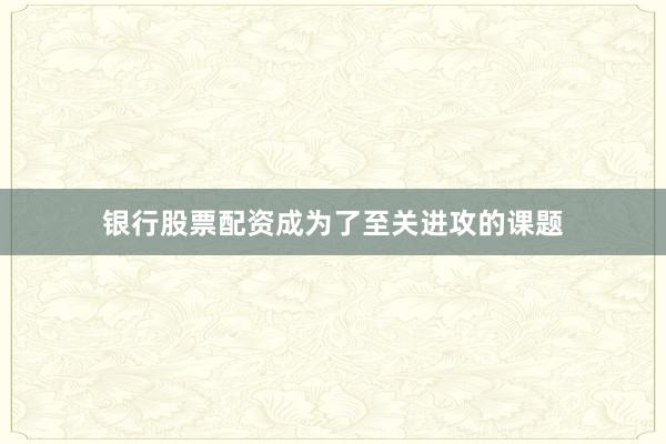 银行股票配资成为了至关进攻的课题