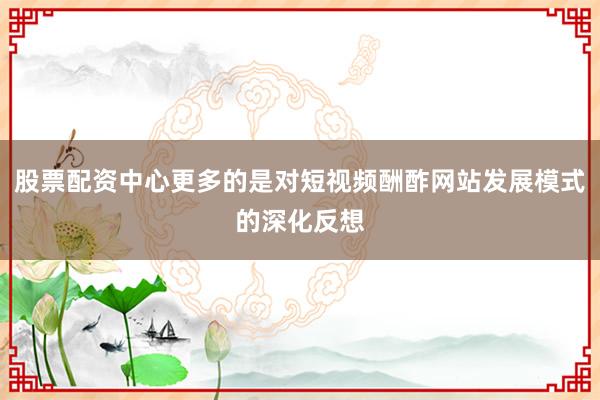 股票配资中心更多的是对短视频酬酢网站发展模式的深化反想