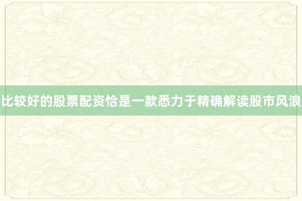 比较好的股票配资恰是一款悉力于精确解读股市风浪