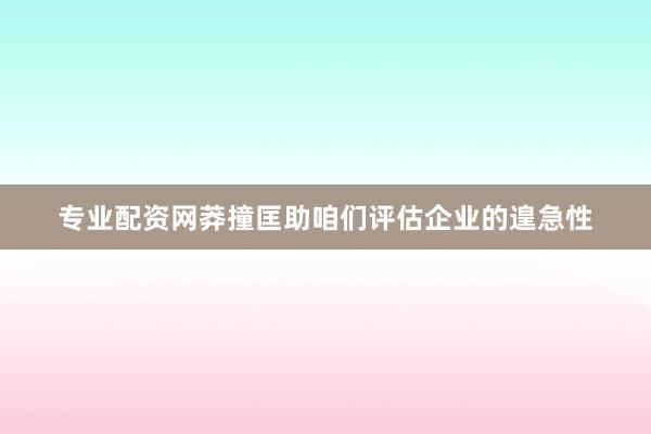 专业配资网莽撞匡助咱们评估企业的遑急性