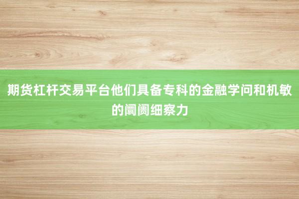 期货杠杆交易平台他们具备专科的金融学问和机敏的阛阓细察力