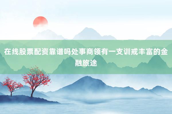 在线股票配资靠谱吗处事商领有一支训戒丰富的金融旅途