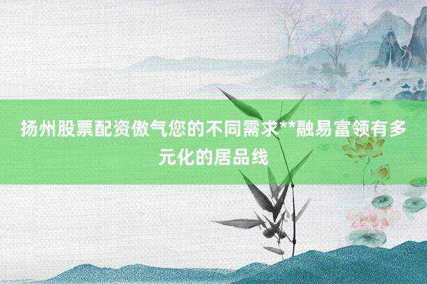 扬州股票配资傲气您的不同需求**融易富领有多元化的居品线